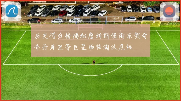 历史得分榜揭秘詹姆斯领衔东契奇乔丹库里等巨星面临淘汰危机