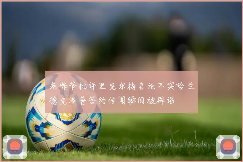 老佛爷批评里克尔梅言论不实哈兰德克洛普签约传闻瞬间被辟谣