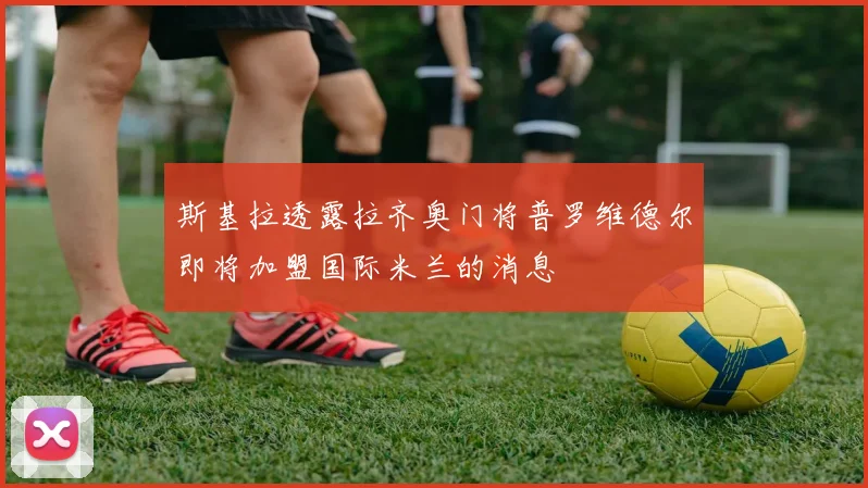斯基拉透露拉齐奥门将普罗维德尔即将加盟国际米兰的消息