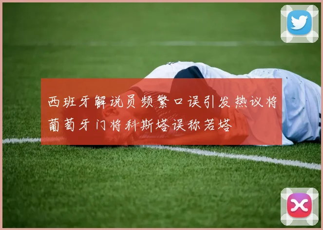 西班牙解说员频繁口误引发热议将葡萄牙门将科斯塔误称若塔