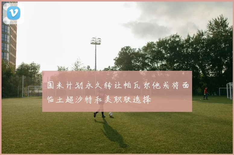 国米计划永久转让帕瓦尔他或将面临土超沙特和美职联选择