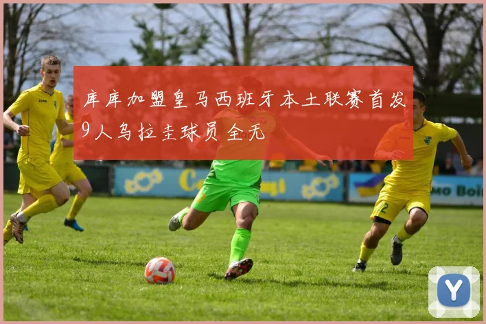库库加盟皇马西班牙本土联赛首发9人乌拉圭球员全无
