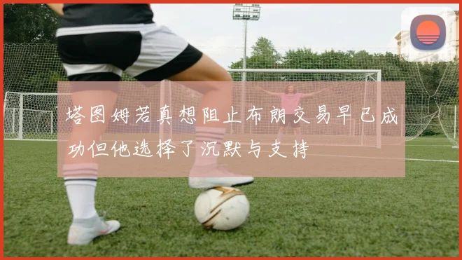 塔图姆若真想阻止布朗交易早已成功但他选择了沉默与支持