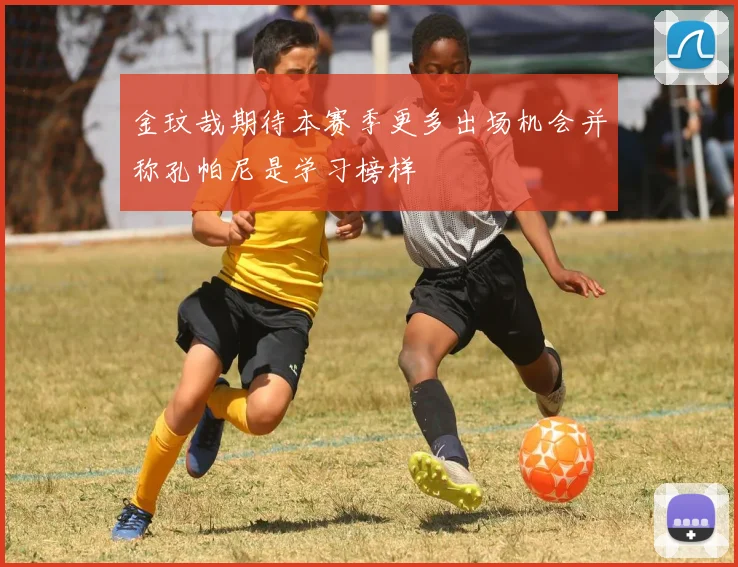 金玟哉期待本赛季更多出场机会并称孔帕尼是学习榜样