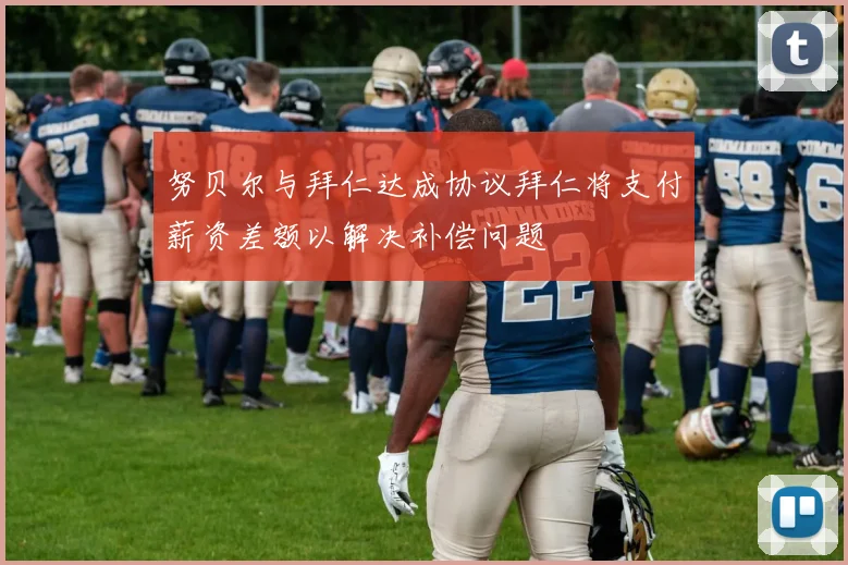 努贝尔与拜仁达成协议拜仁将支付薪资差额以解决补偿问题