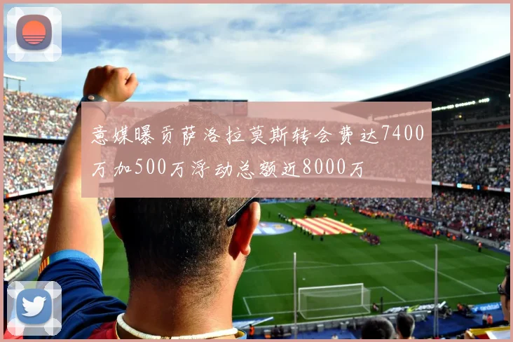 意媒曝贡萨洛拉莫斯转会费达7400万加500万浮动总额近8000万