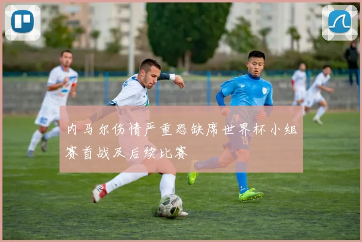 内马尔伤情严重恐缺席世界杯小组赛首战及后续比赛