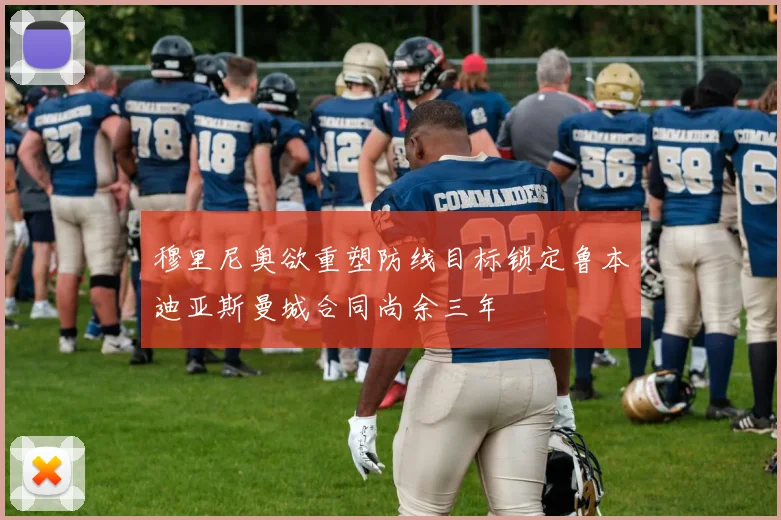 穆里尼奥欲重塑防线目标锁定鲁本迪亚斯曼城合同尚余三年