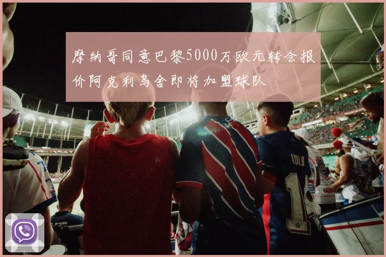 摩纳哥同意巴黎5000万欧元转会报价阿克利乌舍即将加盟球队