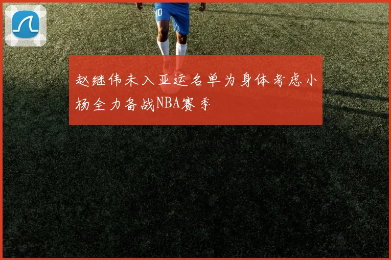 赵继伟未入亚运名单为身体考虑小杨全力备战NBA赛季