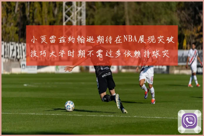 小莫雷兹约翰逊期待在NBA展现突破技巧大学时期不需过多依赖持球突破