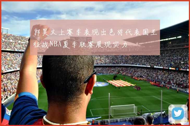 郭昊文上赛季表现出色将代表国王征战NBA夏季联赛展现实力