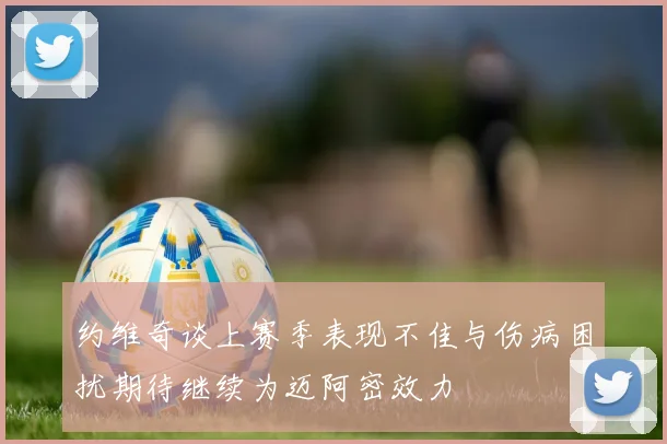 约维奇谈上赛季表现不佳与伤病困扰期待继续为迈阿密效力