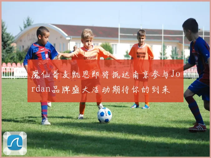 魔仙哥麦凯恩即将抵达南京参与Jordan品牌盛大活动期待你的到来