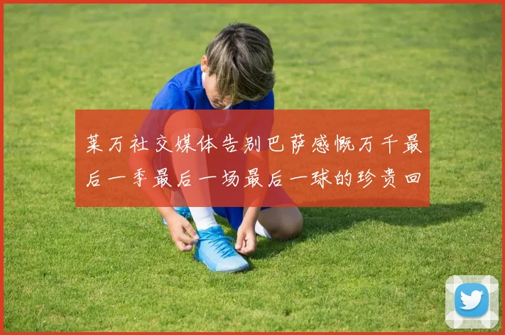莱万社交媒体告别巴萨感慨万千最后一季最后一场最后一球的珍贵回忆