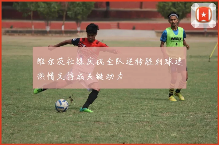 维尔茨社媒庆祝全队逆转胜利球迷热情支持成关键动力