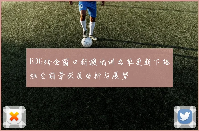 EDG转会窗口新援试训名单更新下路组合前景深度分析与展望
