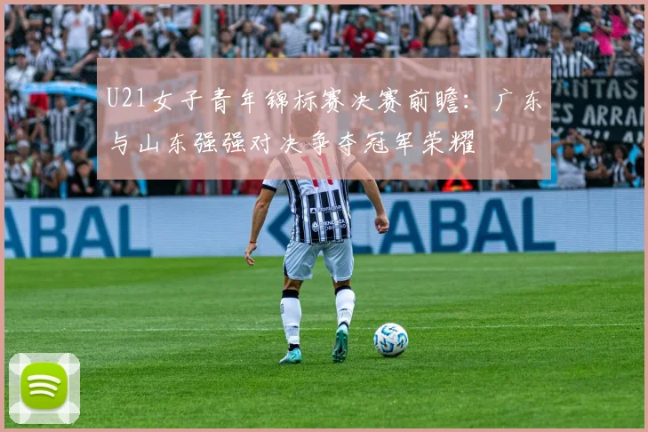 U21女子青年锦标赛决赛前瞻：广东与山东强强对决争夺冠军荣耀