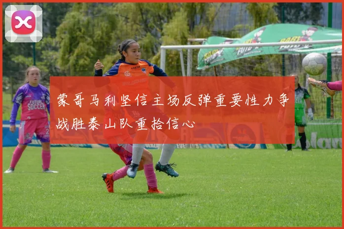 蒙哥马利坚信主场反弹重要性力争战胜泰山队重拾信心