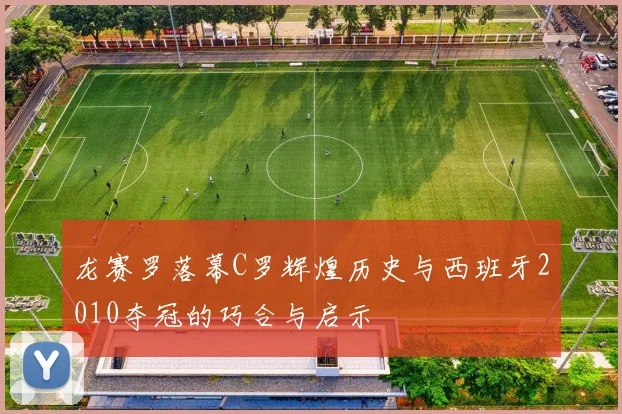 龙赛罗落幕C罗辉煌历史与西班牙2010夺冠的巧合与启示